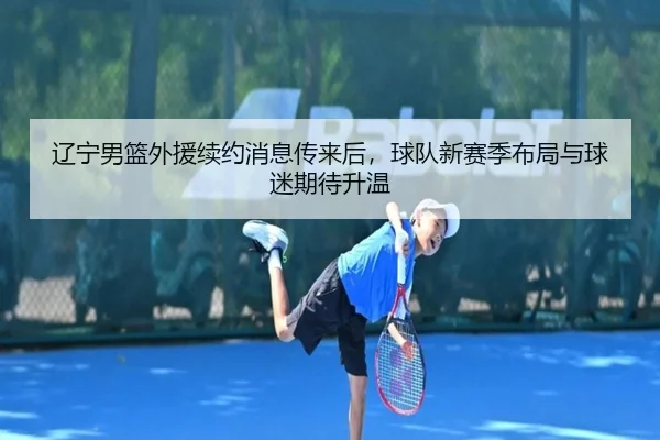 辽宁男篮外援续约消息传来后，球队新赛季布局与球迷期待升温