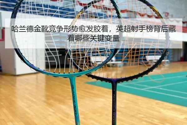 哈兰德金靴竞争形势愈发胶着，英超射手榜背后藏着哪些关键变量