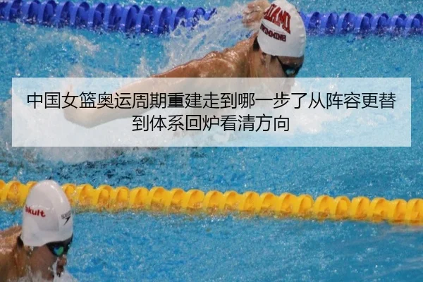 中国女篮奥运周期重建走到哪一步了从阵容更替到体系回炉看清方向
